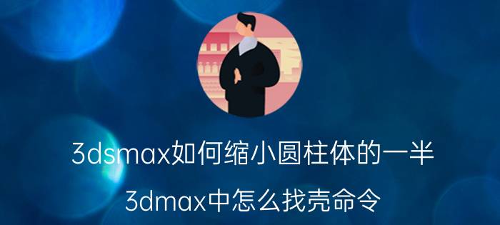 3dsmax如何缩小圆柱体的一半 3dmax中怎么找壳命令？